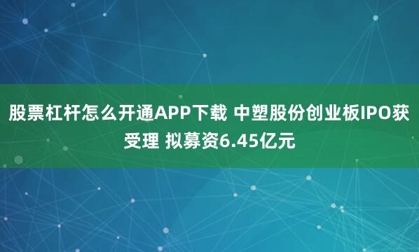 股票杠杆怎么开通APP下载 中塑股份创业板IPO获受理 拟募资6.45亿元