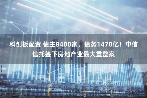 科创板配资 债主8400家，债务1470亿！中信信托签下房地产业最大重整案