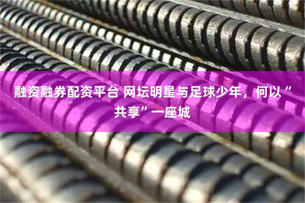 融资融券配资平台 网坛明星与足球少年，何以“共享”一座城