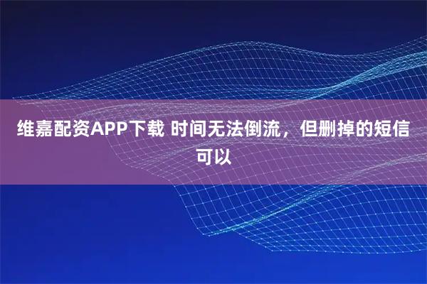 维嘉配资APP下载 时间无法倒流，但删掉的短信可以