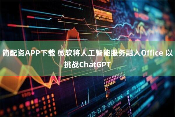 简配资APP下载 微软将人工智能服务融入Office 以挑战ChatGPT