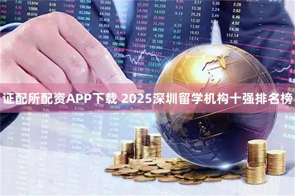 证配所配资APP下载 2025深圳留学机构十强排名榜