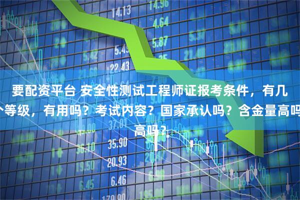 要配资平台 安全性测试工程师证报考条件,有几个等级,有用吗?考试内容?国家承认吗?含金量高吗?