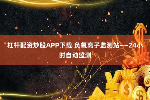杠杆配资炒股APP下载 负氧离子监测站——24小时自动监测