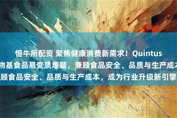 恒牛所配资 聚焦健康消费新需求！Quintus HPP超高压技术攻克植物基食品易变质难题，兼顾食品安全、品质与生产成本，成为行业升级新引擎