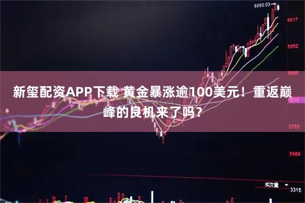 新玺配资APP下载 黄金暴涨逾100美元！重返巅峰的良机来了吗？