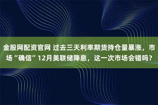 金股网配资官网 过去三天利率期货持仓量暴涨，市场“确信”12月美联储降息，这一次市场会错吗？