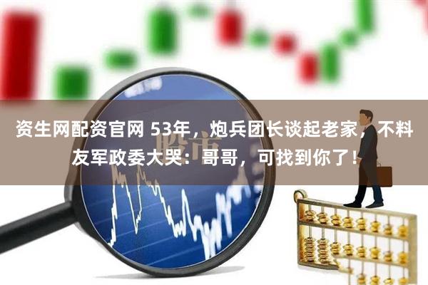 资生网配资官网 53年，炮兵团长谈起老家，不料友军政委大哭：哥哥，可找到你了！