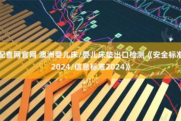 配查网官网 澳洲婴儿床/婴儿床垫出口检测《安全标准2024/信息标准2024》