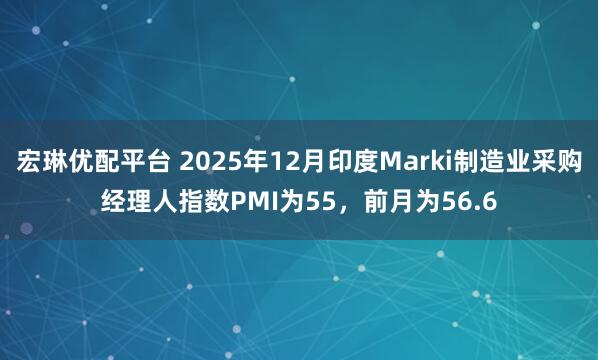宏琳优配平台 2025年12月印度Marki制造业采购经理人指数PMI为55，前月为56.6