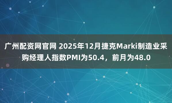 广州配资网官网 2025年12月捷克Marki制造业采购经理人指数PMI为50.4，前月为48.0
