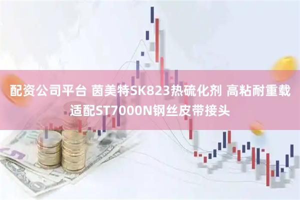 配资公司平台 茵美特SK823热硫化剂 高粘耐重载适配ST7000N钢丝皮带接头