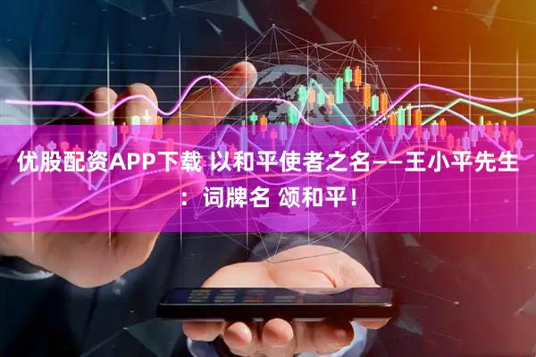 优股配资APP下载 以和平使者之名——王小平先生：词牌名 颂和平！