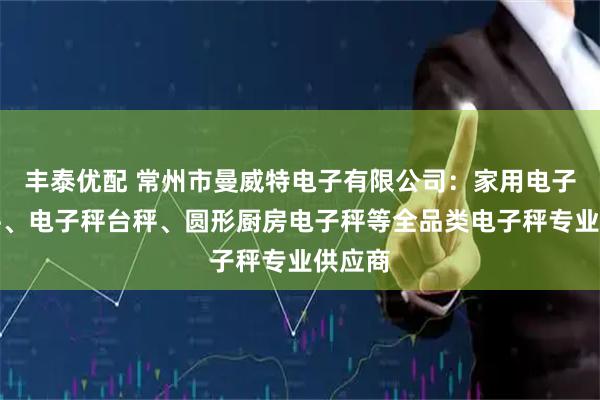 丰泰优配 常州市曼威特电子有限公司：家用电子计重秤、电子秤台秤、圆形厨房电子秤等全品类电子秤专业供应商