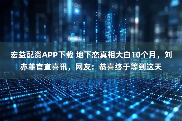 宏益配资APP下载 地下恋真相大白10个月，刘亦菲官宣喜讯，网友：恭喜终于等到这天