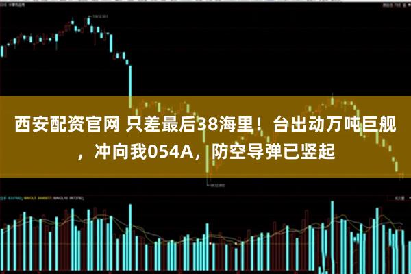 西安配资官网 只差最后38海里！台出动万吨巨舰，冲向我054A，防空导弹已竖起