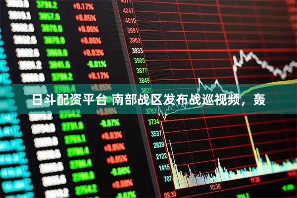 日斗配资平台 南部战区发布战巡视频，轰