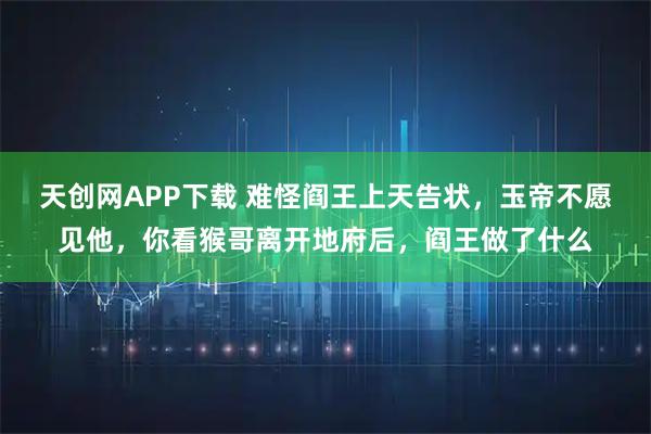 天创网APP下载 难怪阎王上天告状，玉帝不愿见他，你看猴哥离开地府后，阎王做了什么