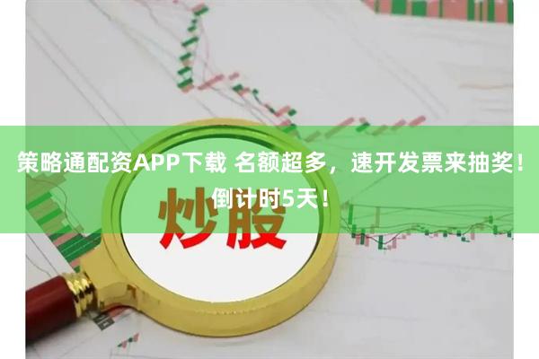 策略通配资APP下载 名额超多，速开发票来抽奖！倒计时5天！