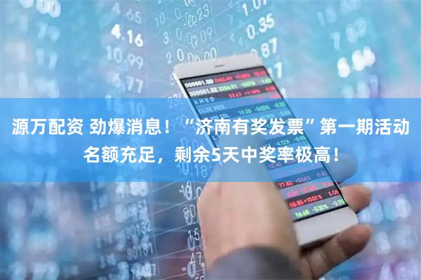 源万配资 劲爆消息！“济南有奖发票”第一期活动名额充足，剩余5天中奖率极高！