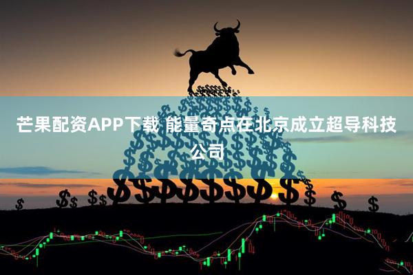 芒果配资APP下载 能量奇点在北京成立超导科技公司