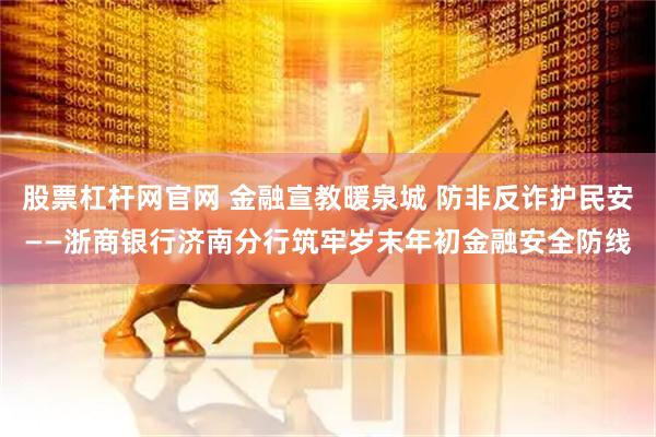 股票杠杆网官网 金融宣教暖泉城 防非反诈护民安——浙商银行济南分行筑牢岁末年初金融安全防线
