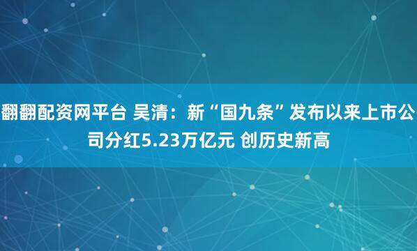 翻翻配资网平台 吴清：新“国九条”发布以来上市公司分红5.23万亿元 创历史新高