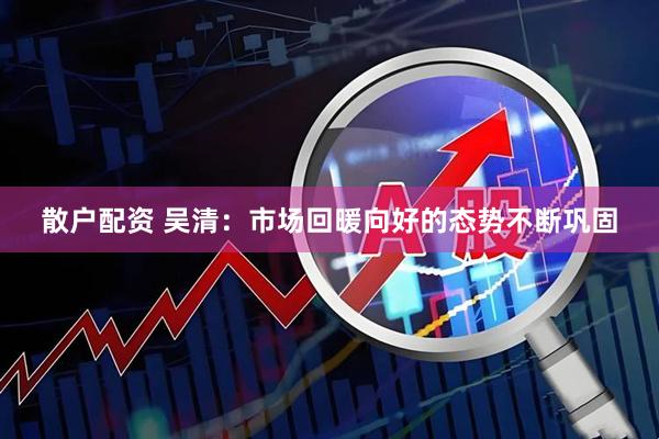 散户配资 吴清：市场回暖向好的态势不断巩固
