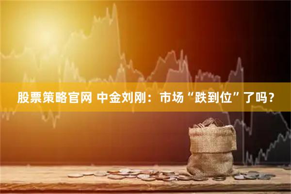 股票策略官网 中金刘刚：市场“跌到位”了吗？