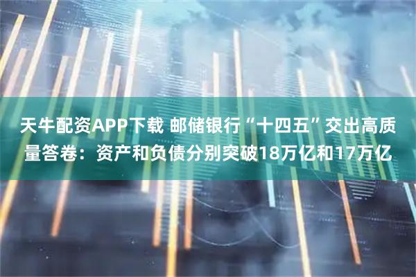 天牛配资APP下载 邮储银行“十四五”交出高质量答卷：资产和负债分别突破18万亿和17万亿