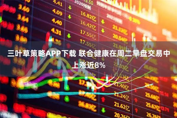 三叶草策略APP下载 联合健康在周二早盘交易中上涨近8%