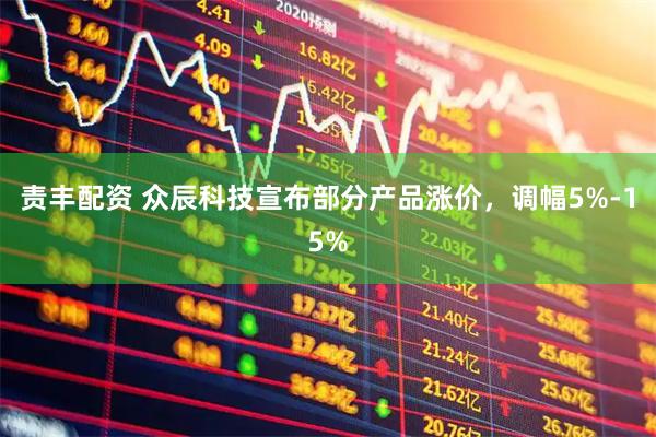 责丰配资 众辰科技宣布部分产品涨价，调幅5%-15%