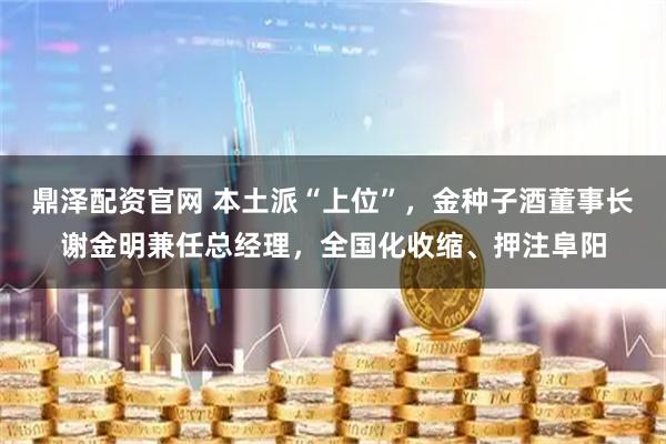 鼎泽配资官网 本土派“上位”，金种子酒董事长谢金明兼任总经理，全国化收缩、押注阜阳