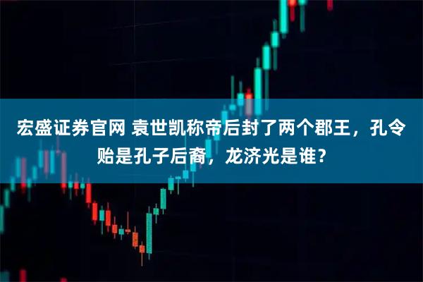 宏盛证券官网 袁世凯称帝后封了两个郡王，孔令贻是孔子后裔，龙济光是谁？