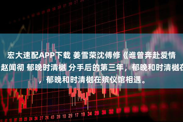 宏大速配APP下载 姜雪荣沈傅修《谁曾奔赴爱情荒原》宋清宁赵闻彻 郁晚时清樾 分手后的第三年，郁晚和时清樾在殡仪馆相遇。