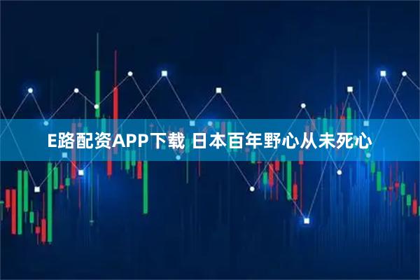 E路配资APP下载 日本百年野心从未死心