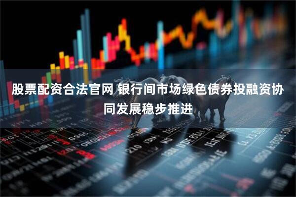 股票配资合法官网 银行间市场绿色债券投融资协同发展稳步推进