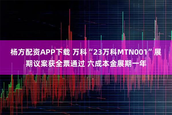 杨方配资APP下载 万科“23万科MTN001”展期议案获全票通过 六成本金展期一年