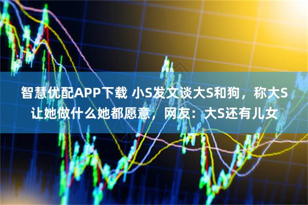 智慧优配APP下载 小S发文谈大S和狗，称大S让她做什么她都愿意，网友：大S还有儿女