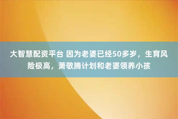 大智慧配资平台 因为老婆已经50多岁，生育风险极高，萧敬腾计划和老婆领养小孩