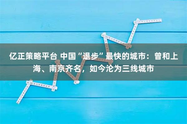 亿正策略平台 中国“退步”最快的城市：曾和上海、南京齐名，如今沦为三线城市