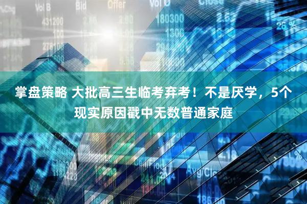 掌盘策略 大批高三生临考弃考！不是厌学，5个现实原因戳中无数普通家庭