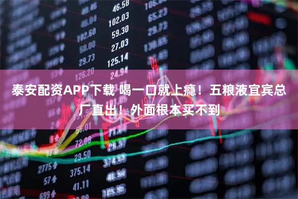 泰安配资APP下载 喝一口就上瘾！五粮液宜宾总厂直出！外面根本买不到