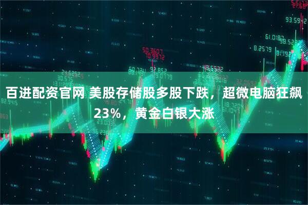 百进配资官网 美股存储股多股下跌，超微电脑狂飙23%，黄金白银大涨