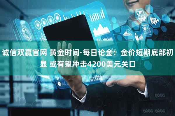 诚信双赢官网 黄金时间·每日论金：金价短期底部初显 或有望冲击4200美元关口