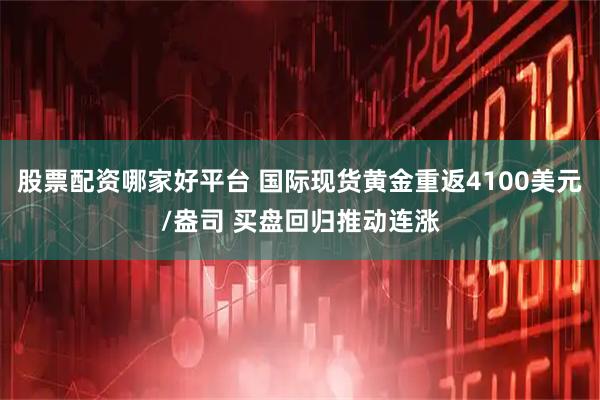 股票配资哪家好平台 国际现货黄金重返4100美元/盎司 买盘回归推动连涨