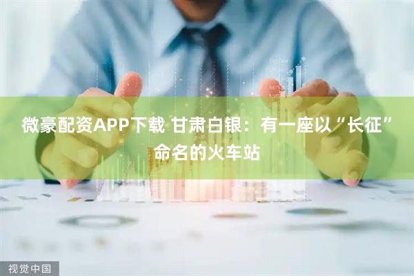 微豪配资APP下载 甘肃白银：有一座以“长征”命名的火车站